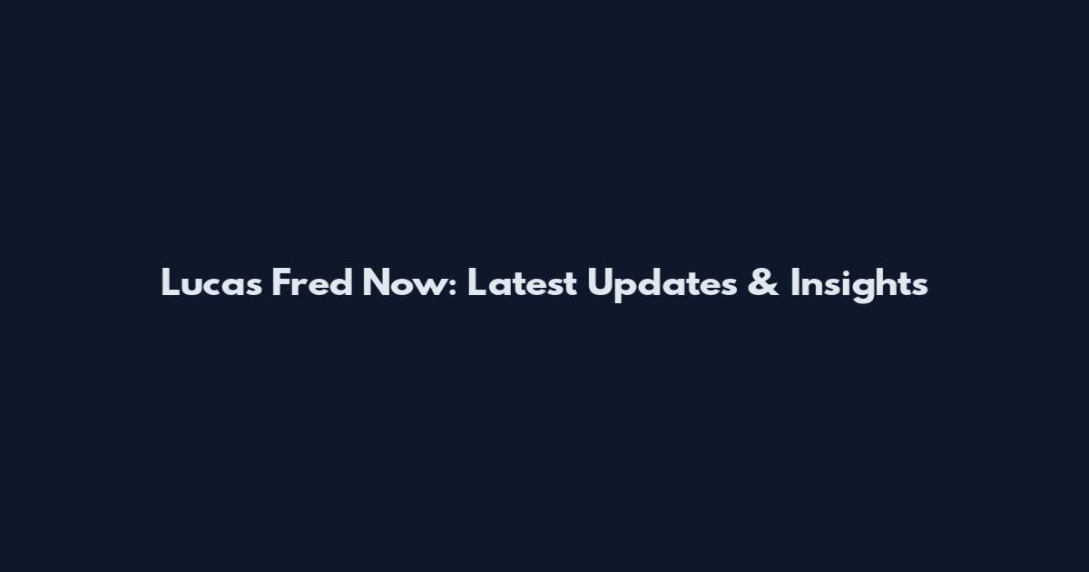 Lucas Fred Now: Latest Updates & Insights