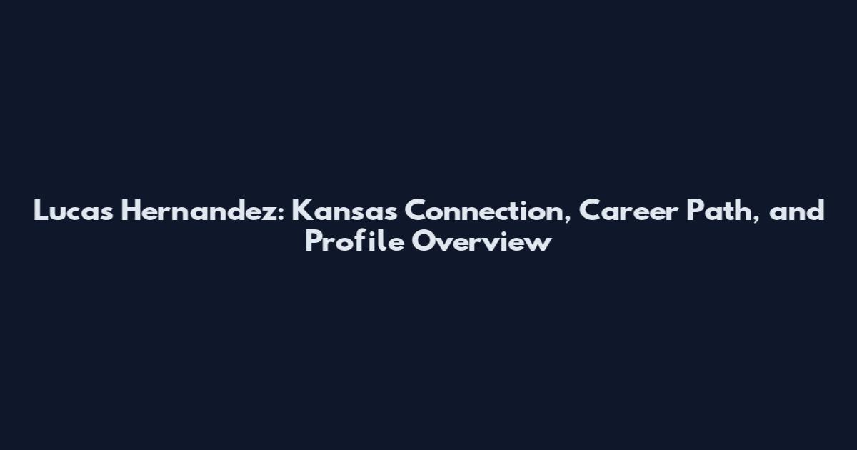Lucas Hernandez: Kansas Connection, Career Path, and Profile Overview