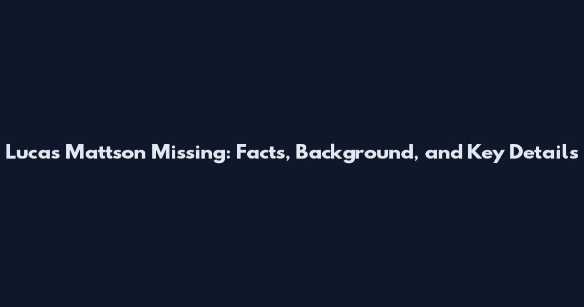 Lucas Mattson Missing: Facts, Background, and Key Details