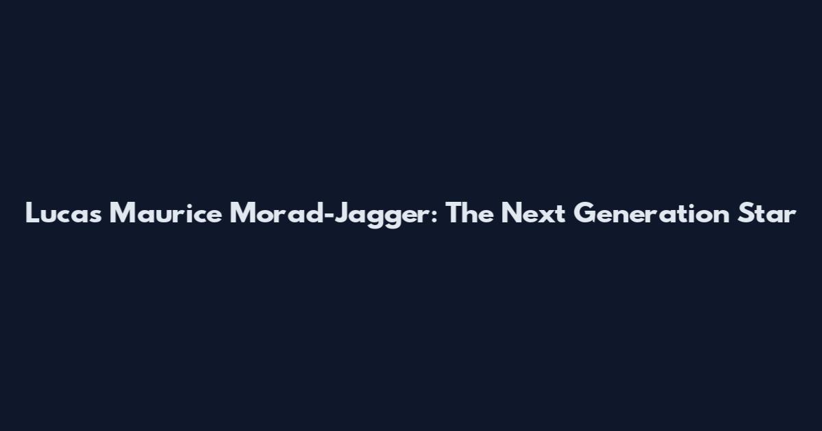 Lucas Maurice Morad-Jagger: The Next Generation Star