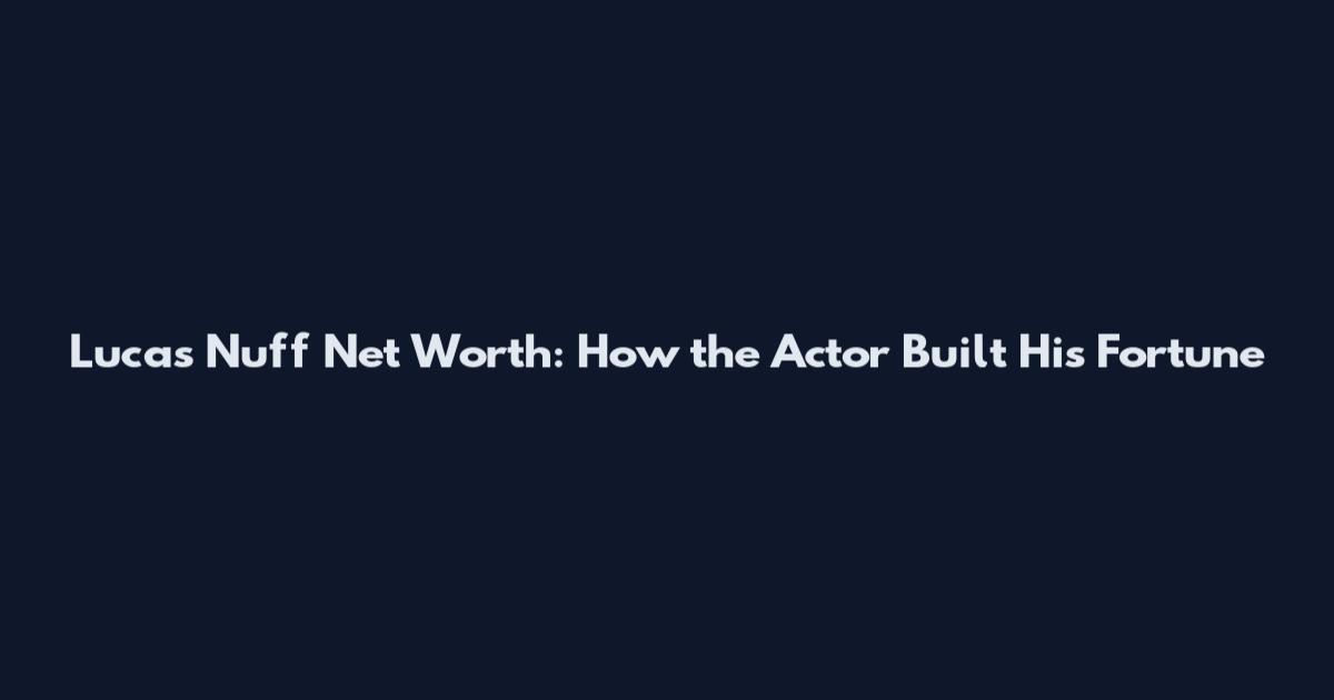 Lucas Nuff Net Worth: How the Actor Built His Fortune