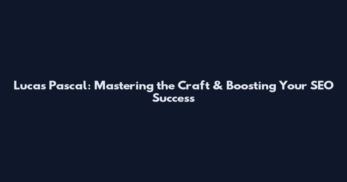 Lucas Pascal: Mastering the Craft & Boosting Your SEO Success