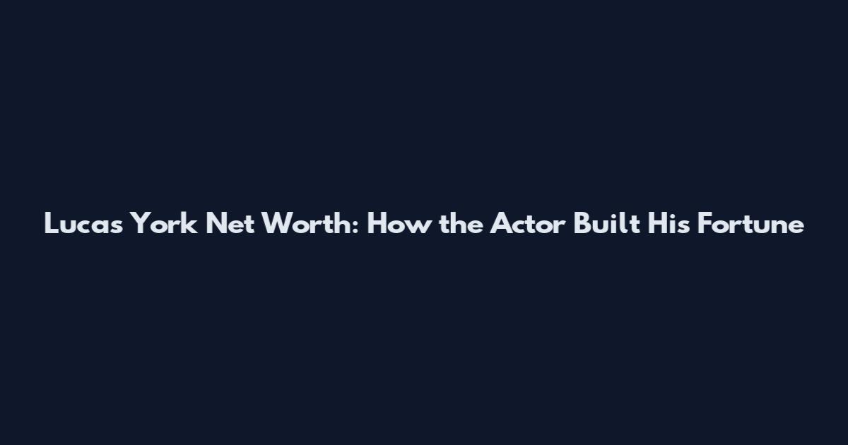Lucas York Net Worth: How the Actor Built His Fortune