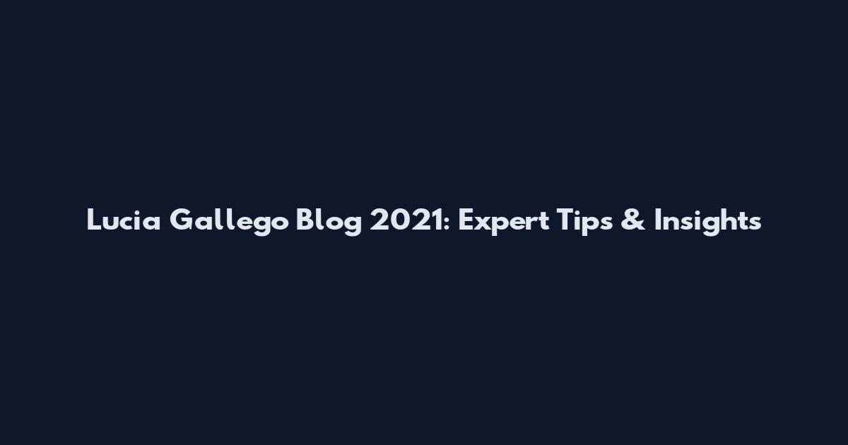Lucia Gallego Blog 2021: Expert Tips & Insights