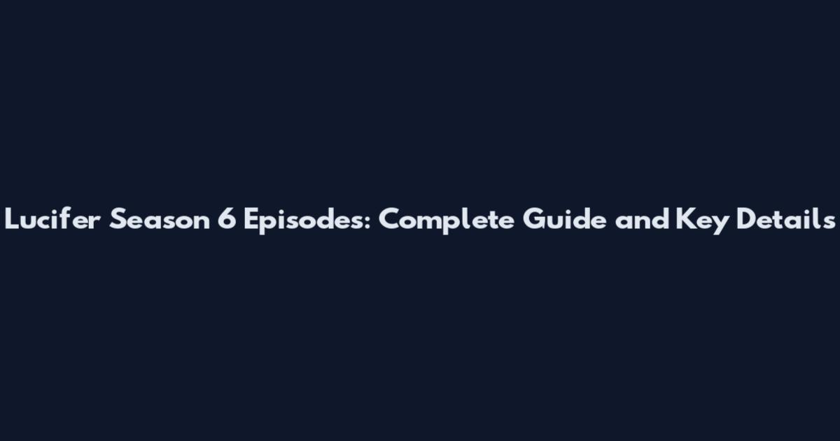 Lucifer Season 6 Episodes: Complete Guide and Key Details