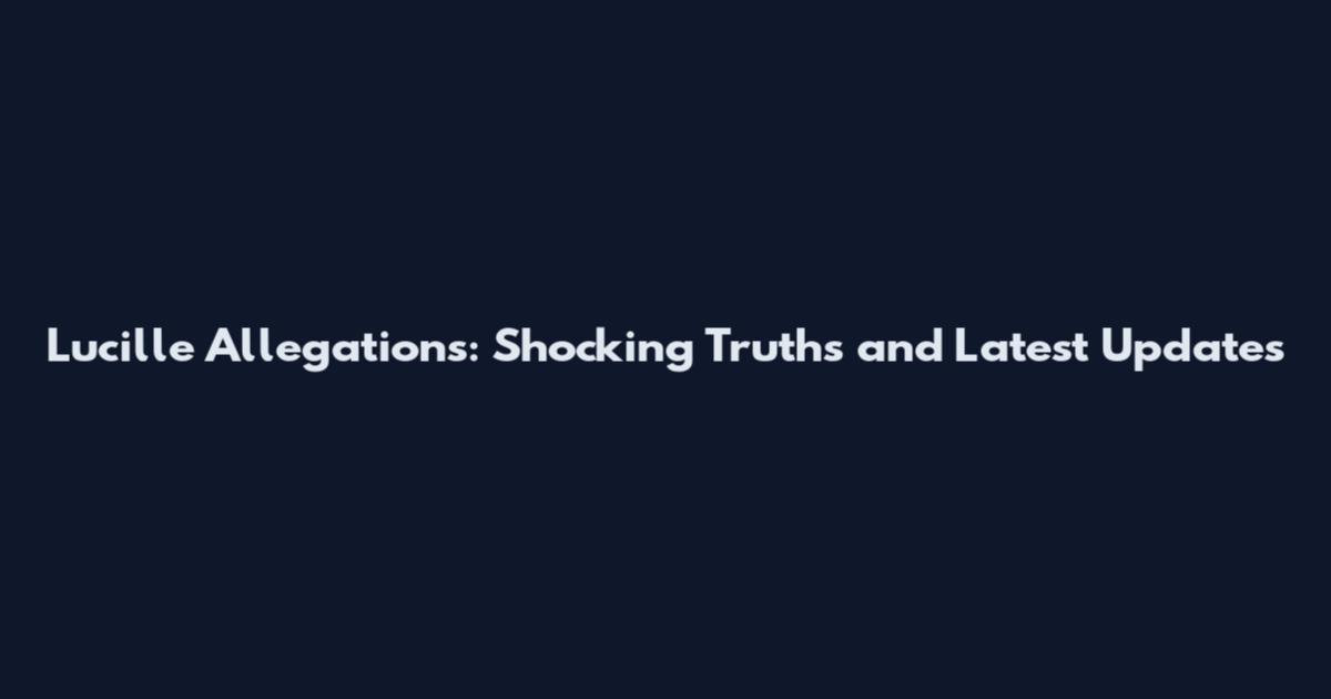 Lucille Allegations: Shocking Truths and Latest Updates