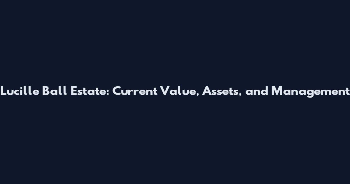 Lucille Ball Estate: Current Value, Assets, and Management
