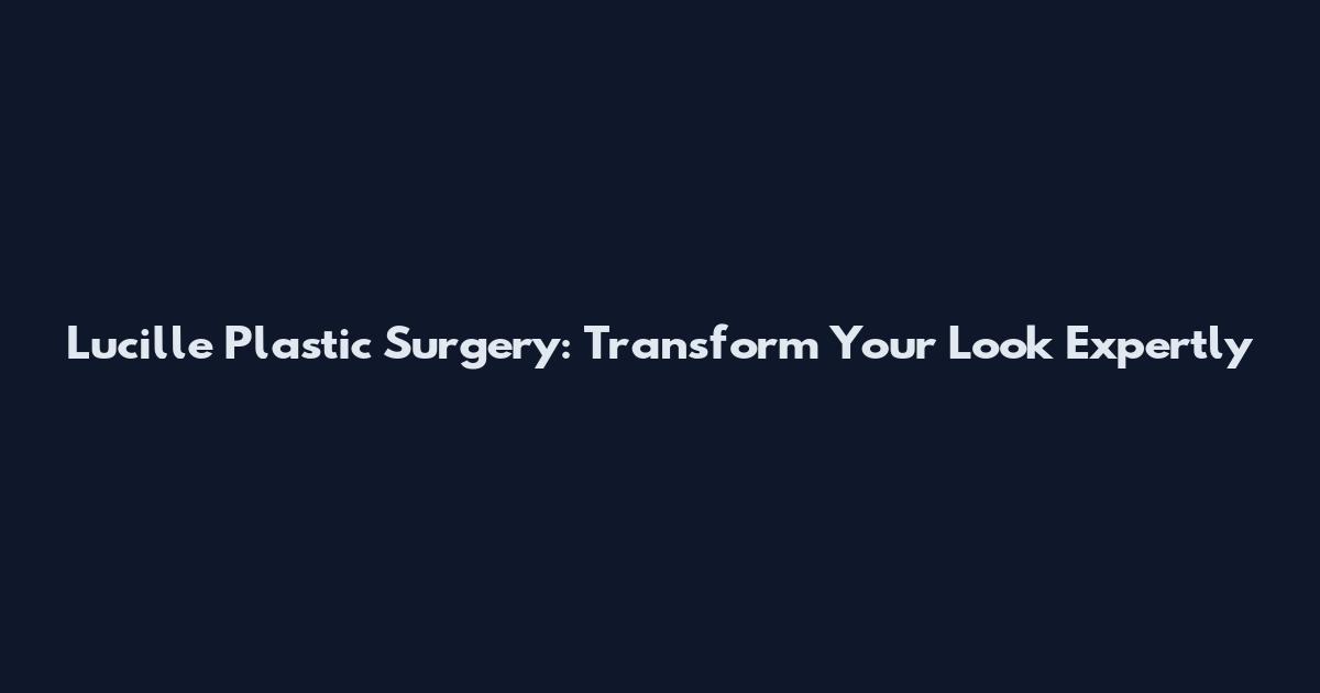 Lucille Plastic Surgery: Transform Your Look Expertly
