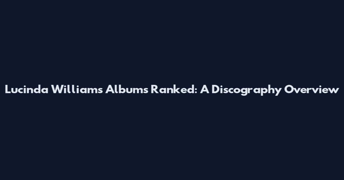 Lucinda Williams Albums Ranked: A Discography Overview