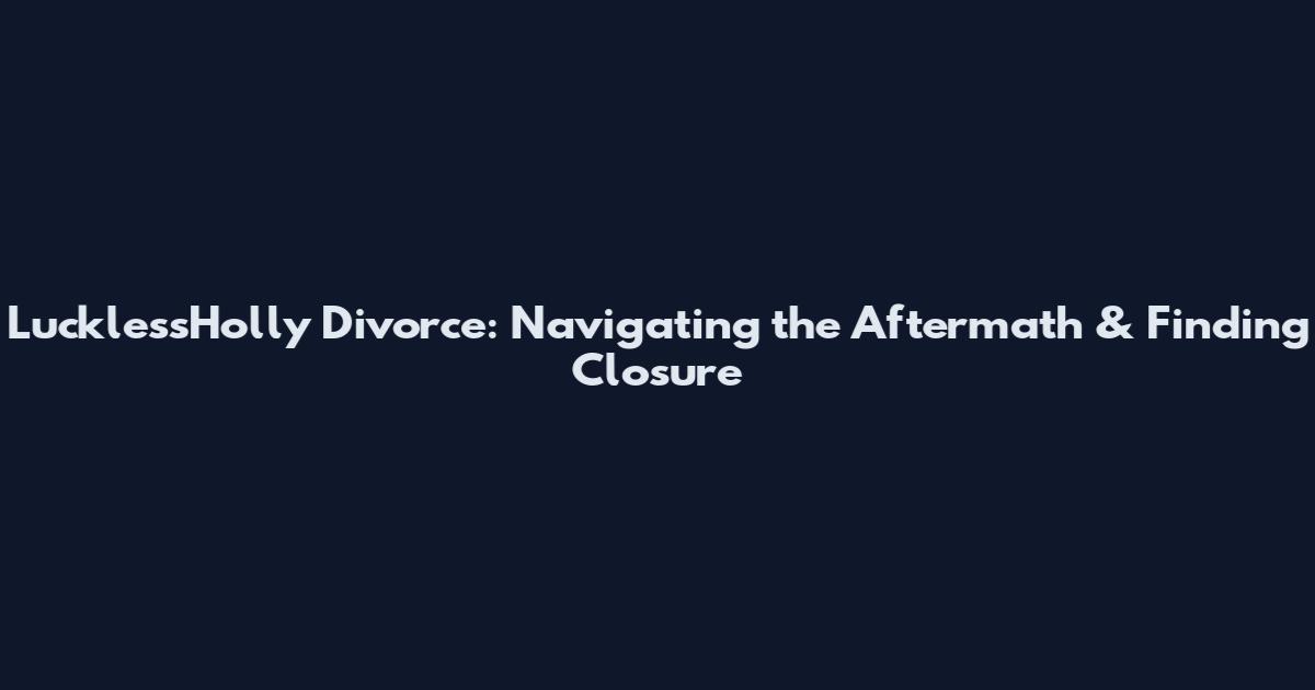 LucklessHolly Divorce: Navigating the Aftermath & Finding Closure