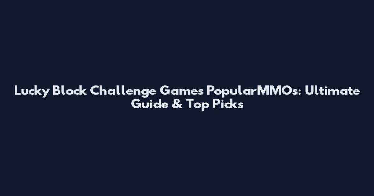 Lucky Block Challenge Games PopularMMOs: Ultimate Guide & Top Picks