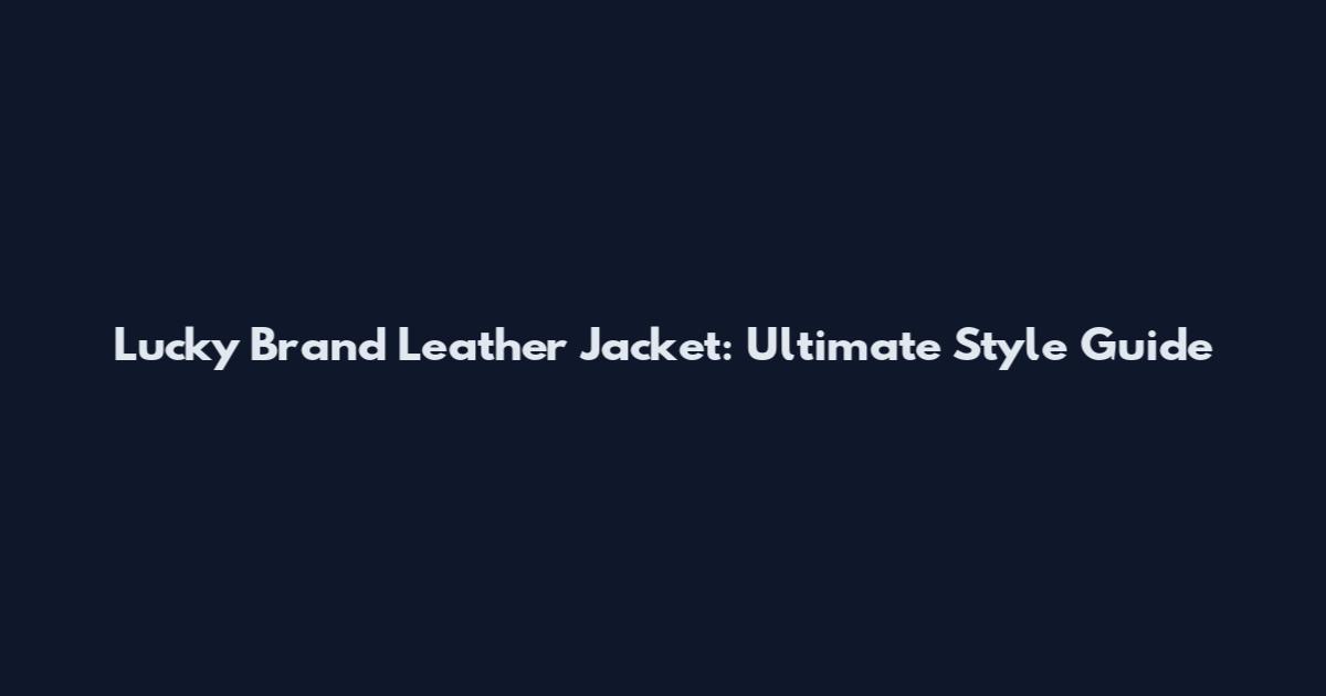 Lucky Brand Leather Jacket: Ultimate Style Guide