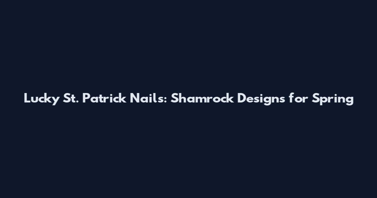 Lucky St. Patrick Nails: Shamrock Designs for Spring