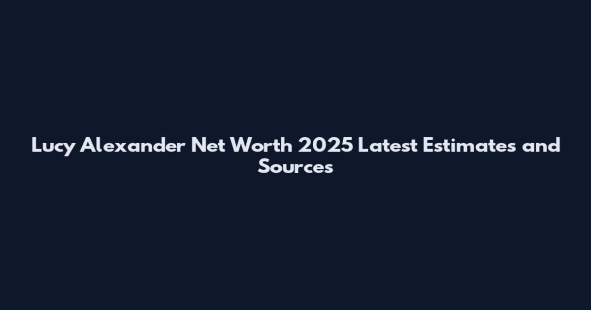 Lucy Alexander Net Worth 2025 Latest Estimates and Sources