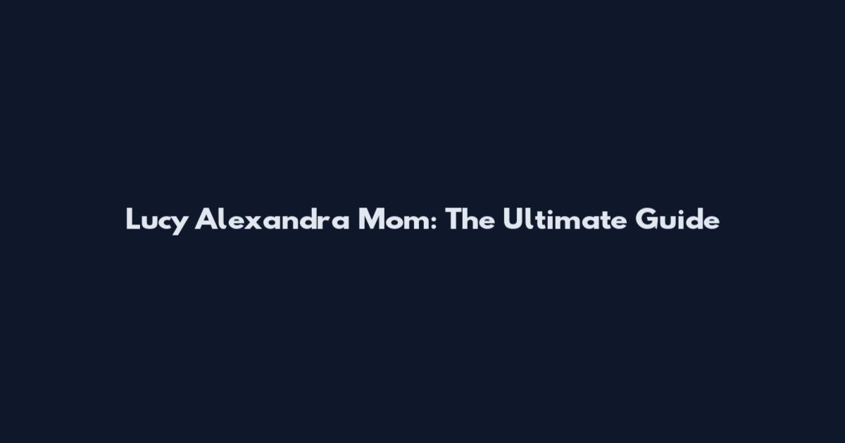 Lucy Alexandra Mom: The Ultimate Guide