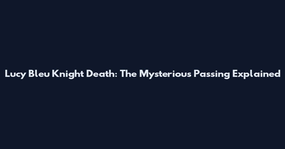 Lucy Bleu Knight Death: The Mysterious Passing Explained