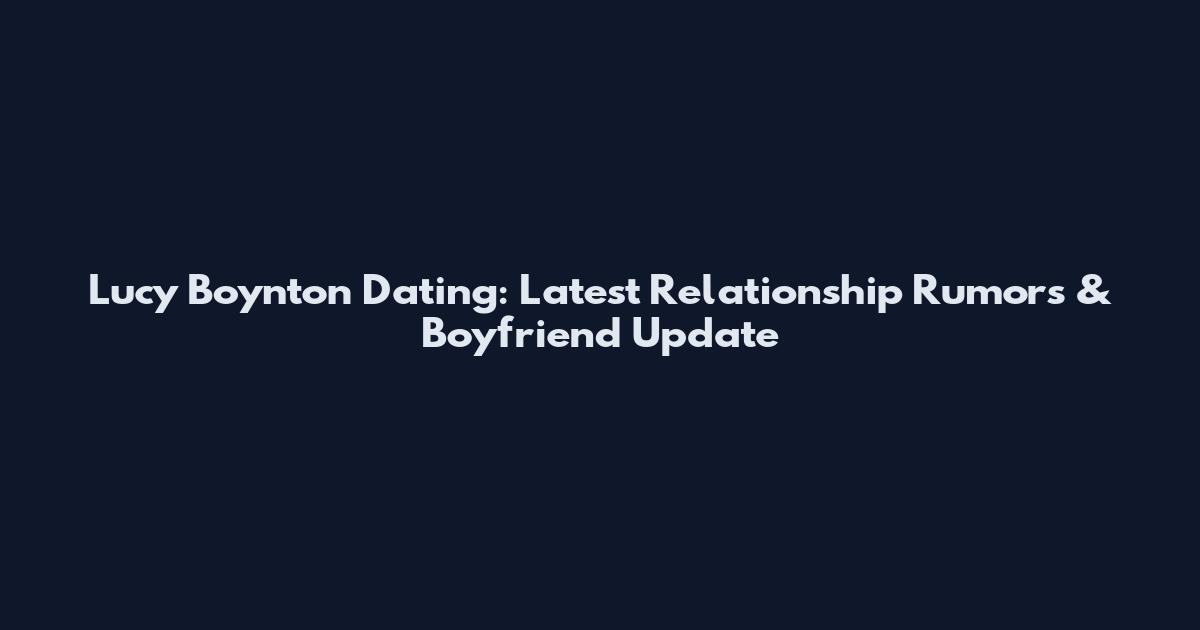 Lucy Boynton Dating: Latest Relationship Rumors & Boyfriend Update