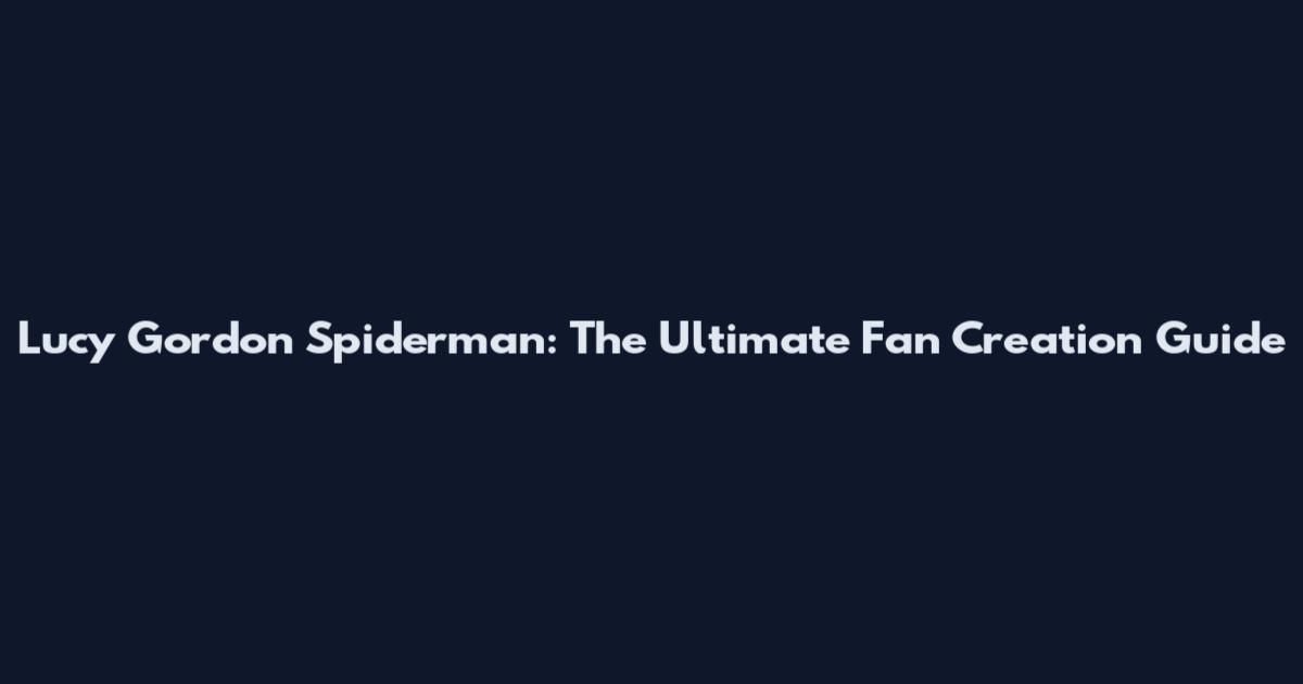 Lucy Gordon Spiderman: The Ultimate Fan Creation Guide