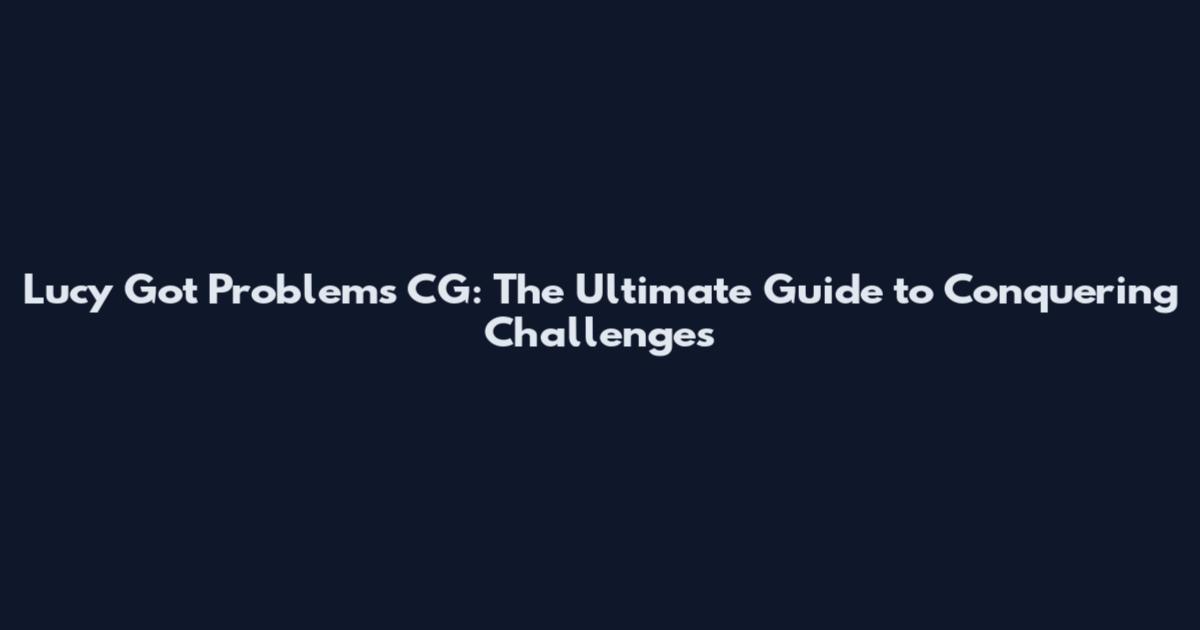 Lucy Got Problems CG: The Ultimate Guide to Conquering Challenges