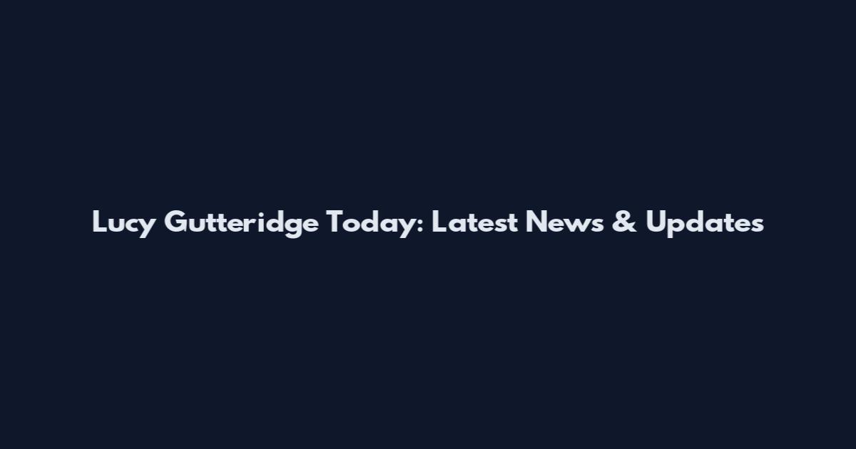 Lucy Gutteridge Today: Latest News & Updates