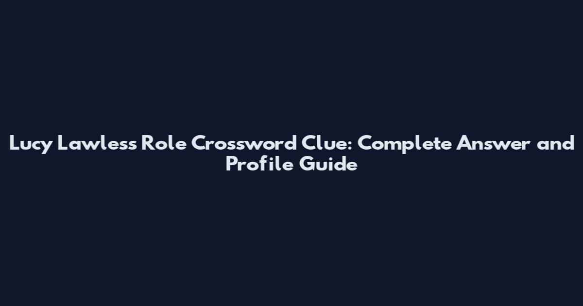 Lucy Lawless Role Crossword Clue: Complete Answer and Profile Guide