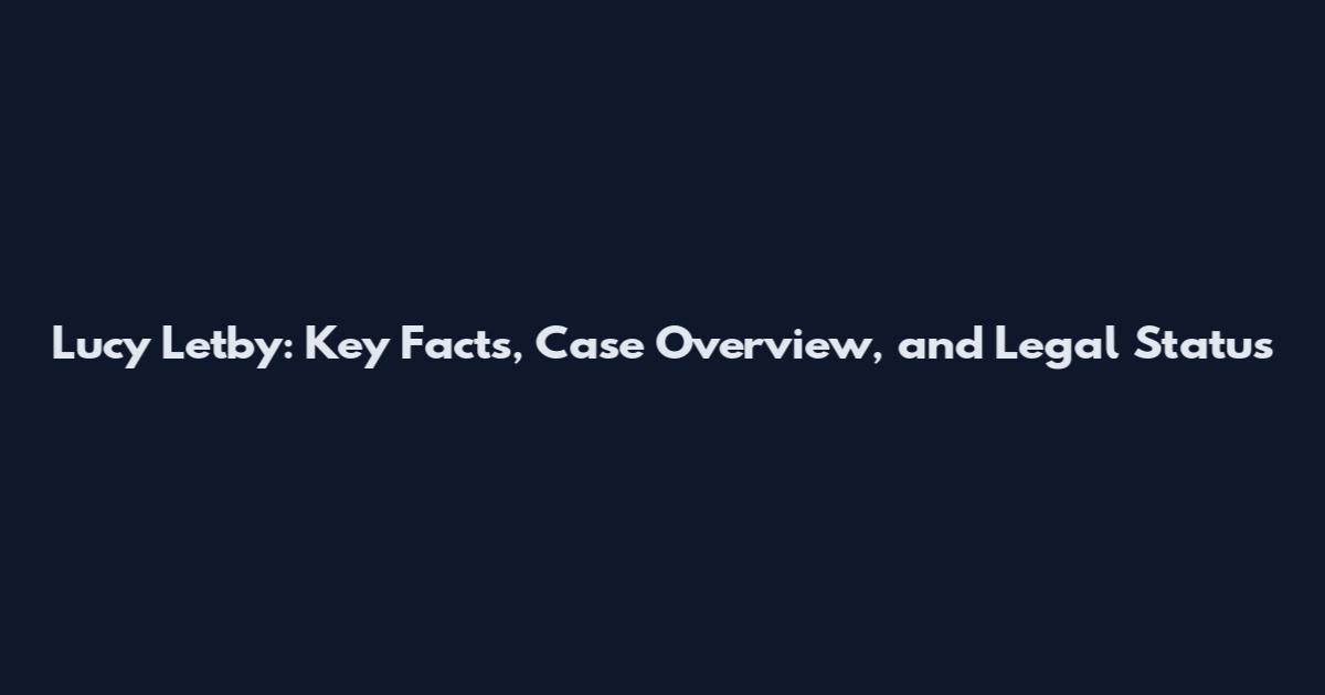 Lucy Letby: Key Facts, Case Overview, and Legal Status