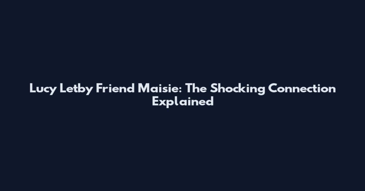 Lucy Letby Friend Maisie: The Shocking Connection Explained
