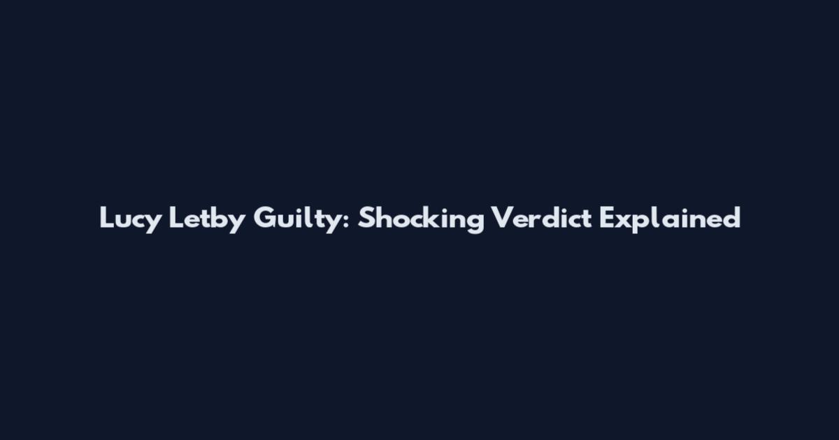 Lucy Letby Guilty: Shocking Verdict Explained