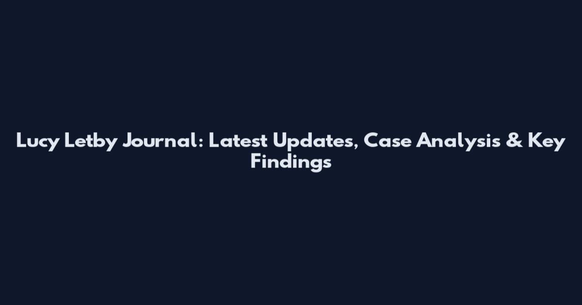 Lucy Letby Journal: Latest Updates, Case Analysis & Key Findings