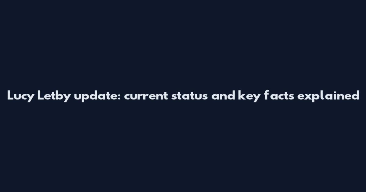 Lucy Letby update: current status and key facts explained
