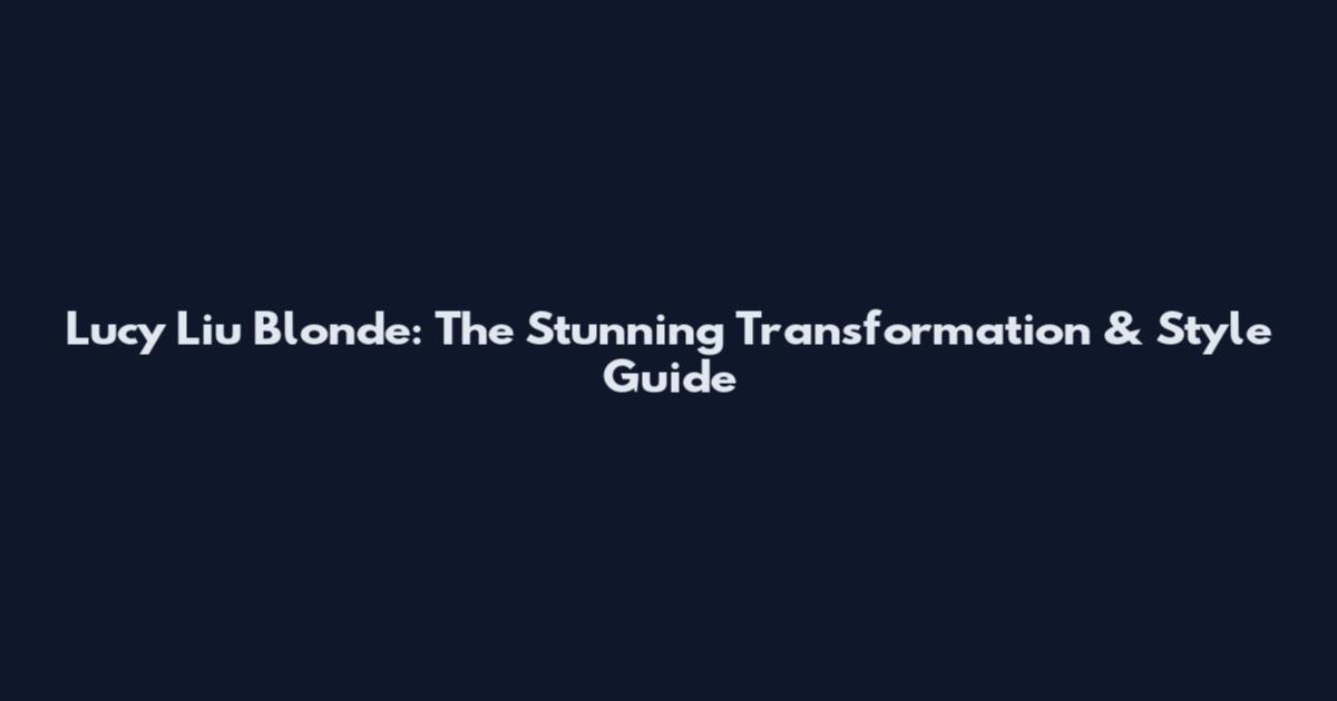 Lucy Liu Blonde: The Stunning Transformation & Style Guide