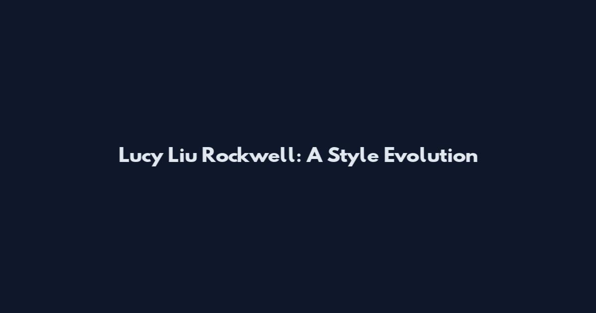 Lucy Liu Rockwell: A Style Evolution