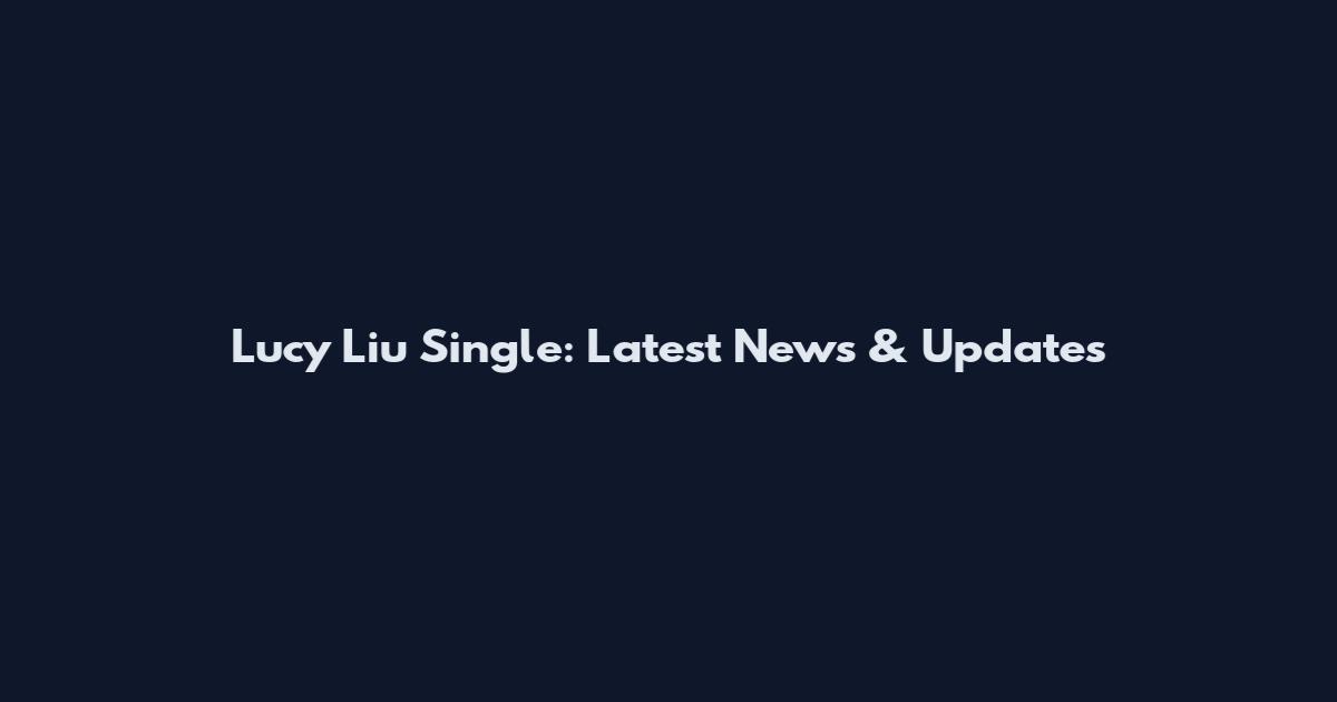 Lucy Liu Single: Latest News & Updates