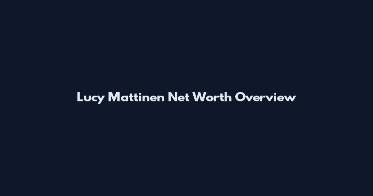 Lucy Mattinen Net Worth Overview