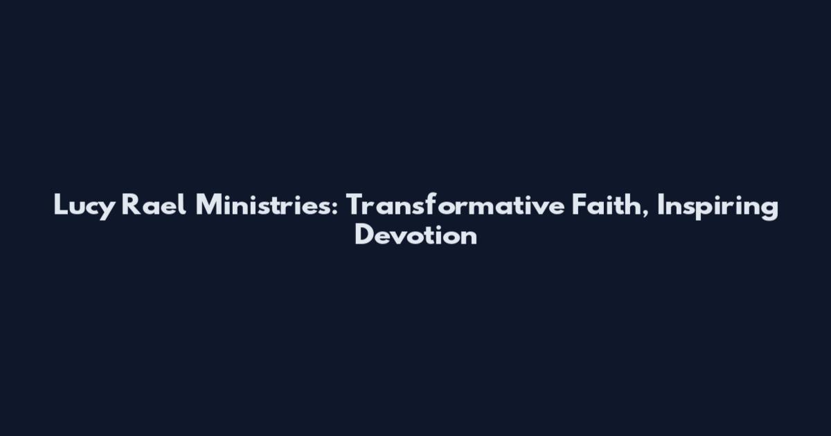 Lucy Rael Ministries: Transformative Faith, Inspiring Devotion