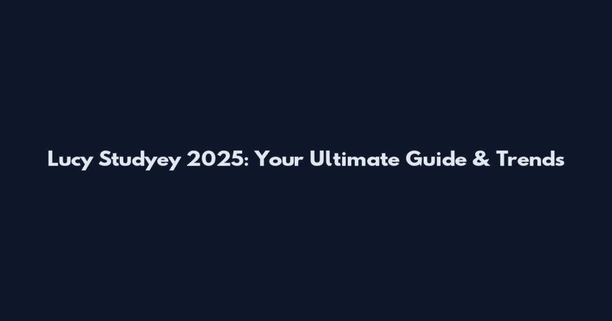 Lucy Studyey 2025: Your Ultimate Guide & Trends