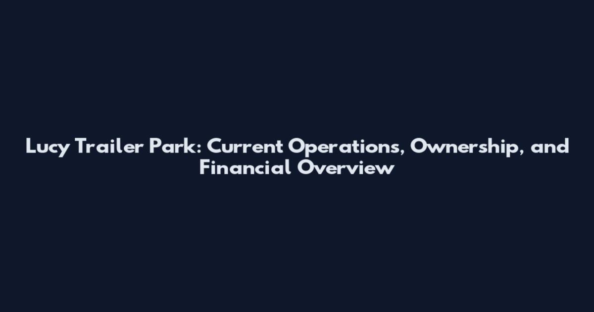 Lucy Trailer Park: Current Operations, Ownership, and Financial Overview