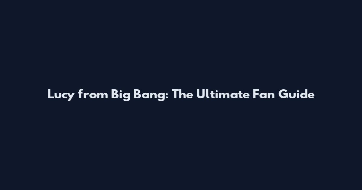 Lucy from Big Bang: The Ultimate Fan Guide