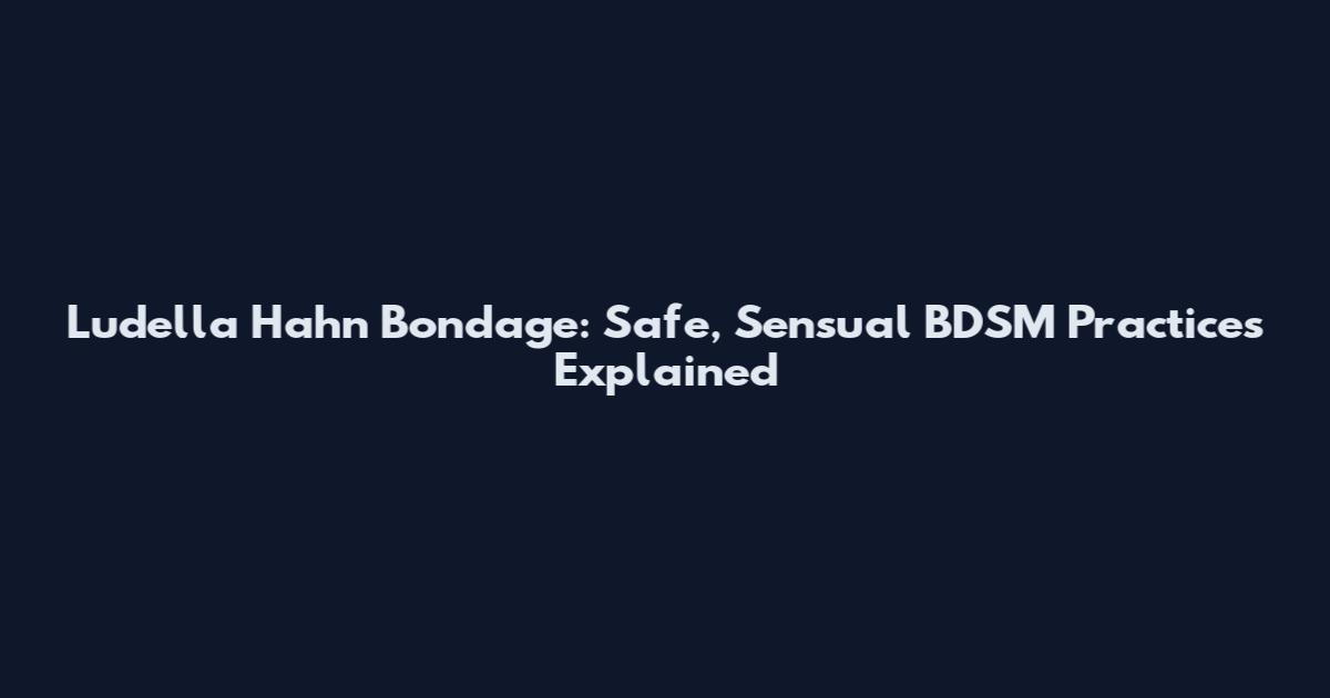 Ludella Hahn Bondage: Safe, Sensual BDSM Practices Explained