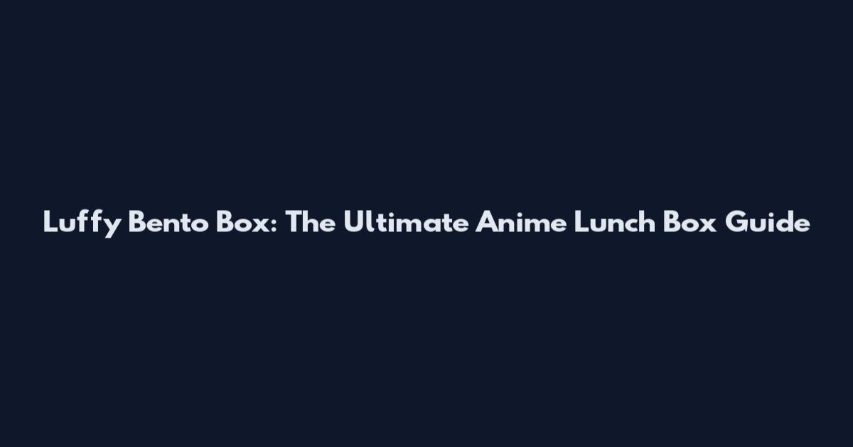 Luffy Bento Box: The Ultimate Anime Lunch Box Guide