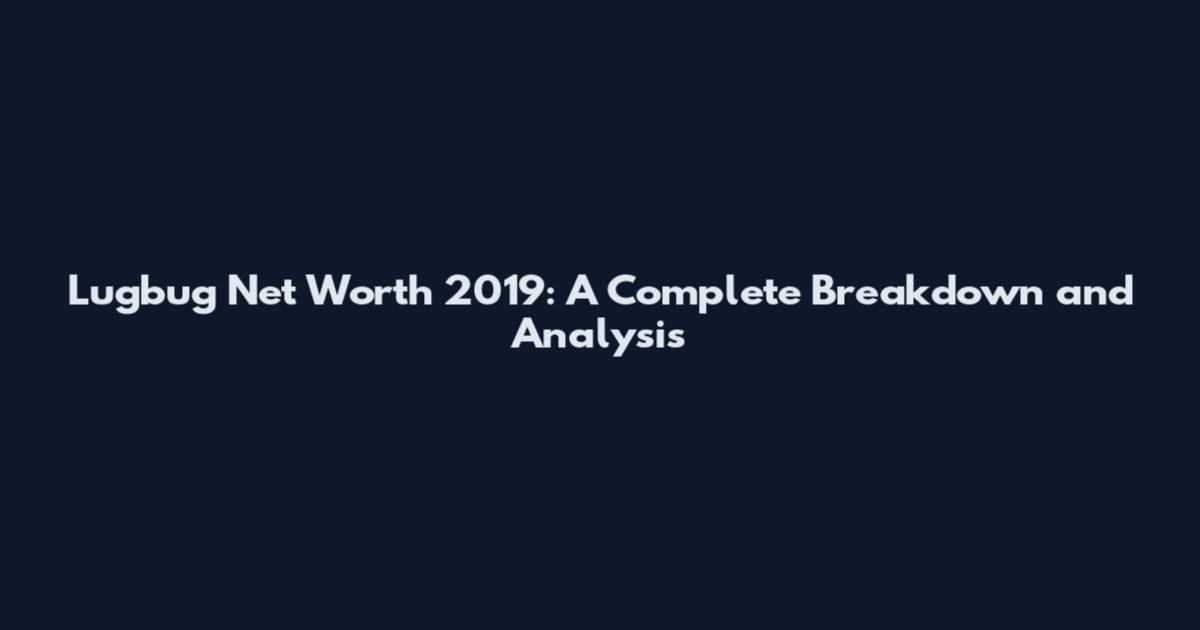 Lugbug Net Worth 2019: A Complete Breakdown and Analysis