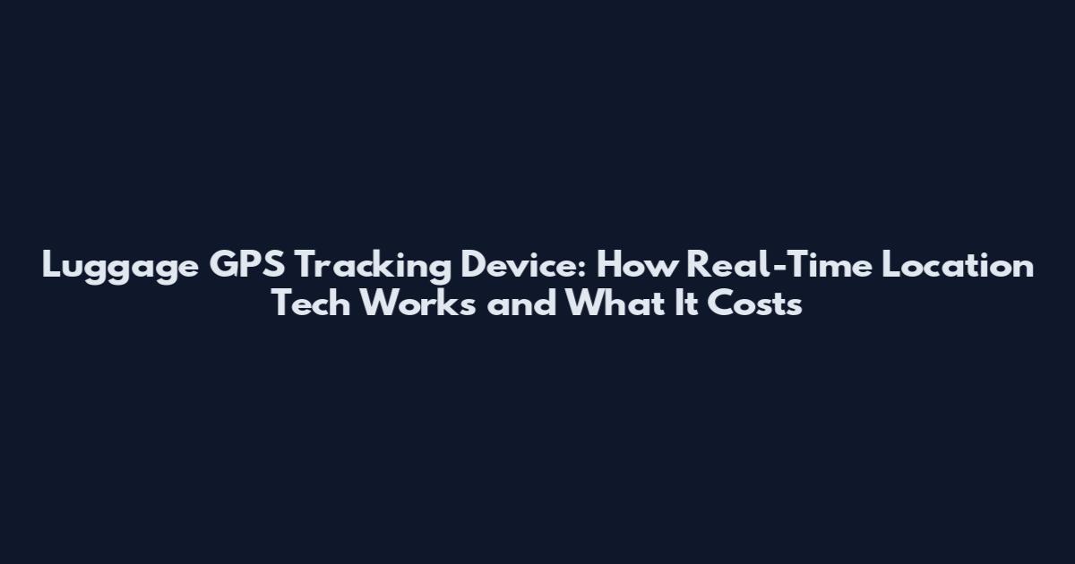 Luggage GPS Tracking Device: How Real-Time Location Tech Works and What It Costs