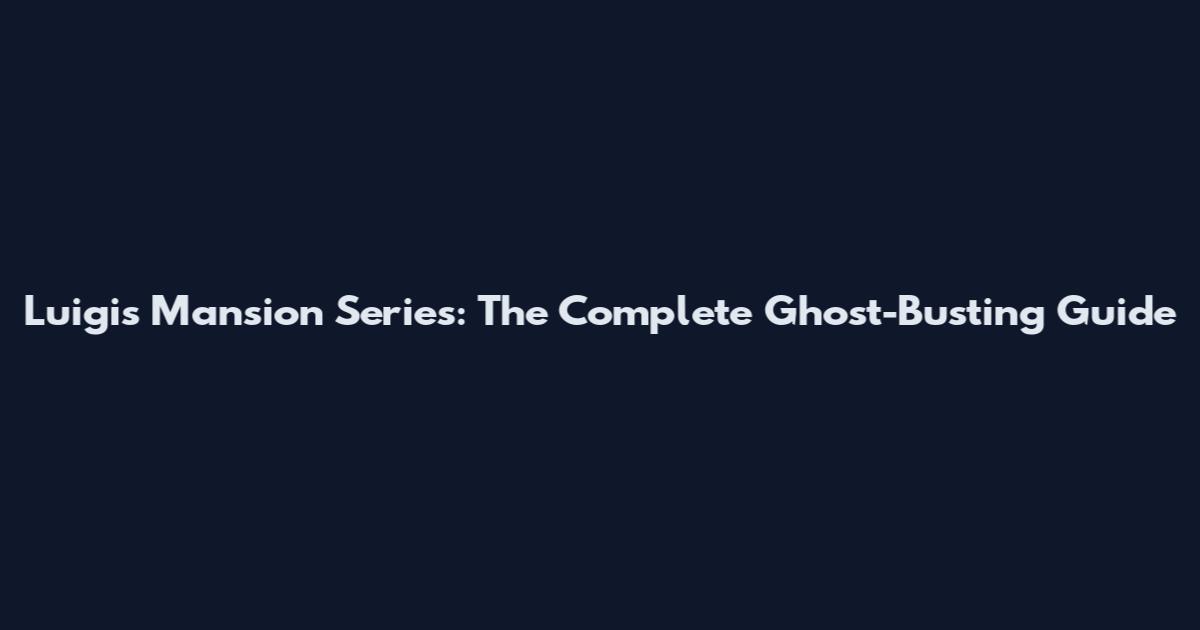 Luigi's Mansion Series: The Complete Ghost-Busting Guide
