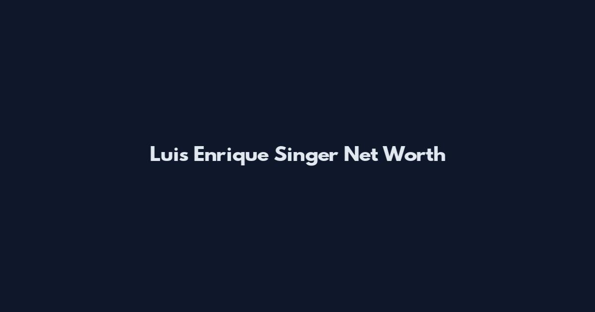 Luis Enrique Singer Net Worth