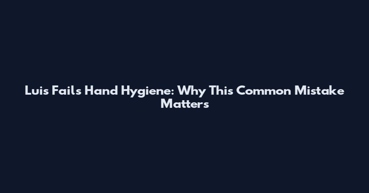 Luis Fails Hand Hygiene: Why This Common Mistake Matters