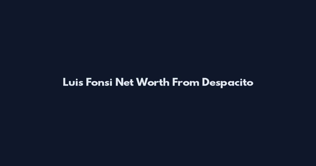 Luis Fonsi Net Worth From Despacito