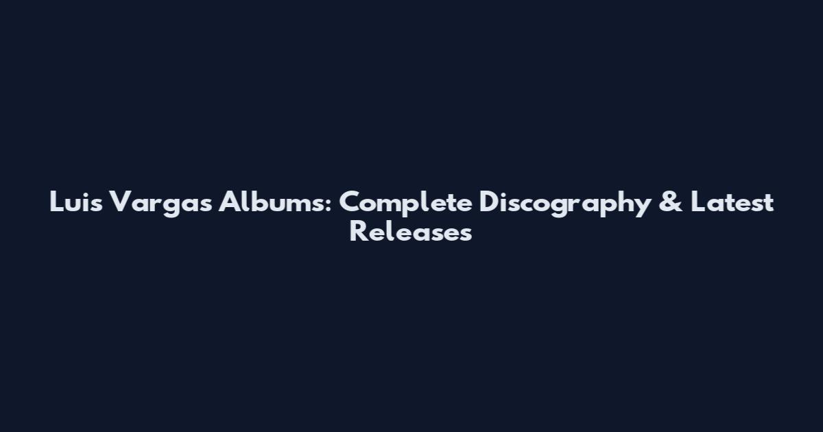 Luis Vargas Albums: Complete Discography & Latest Releases