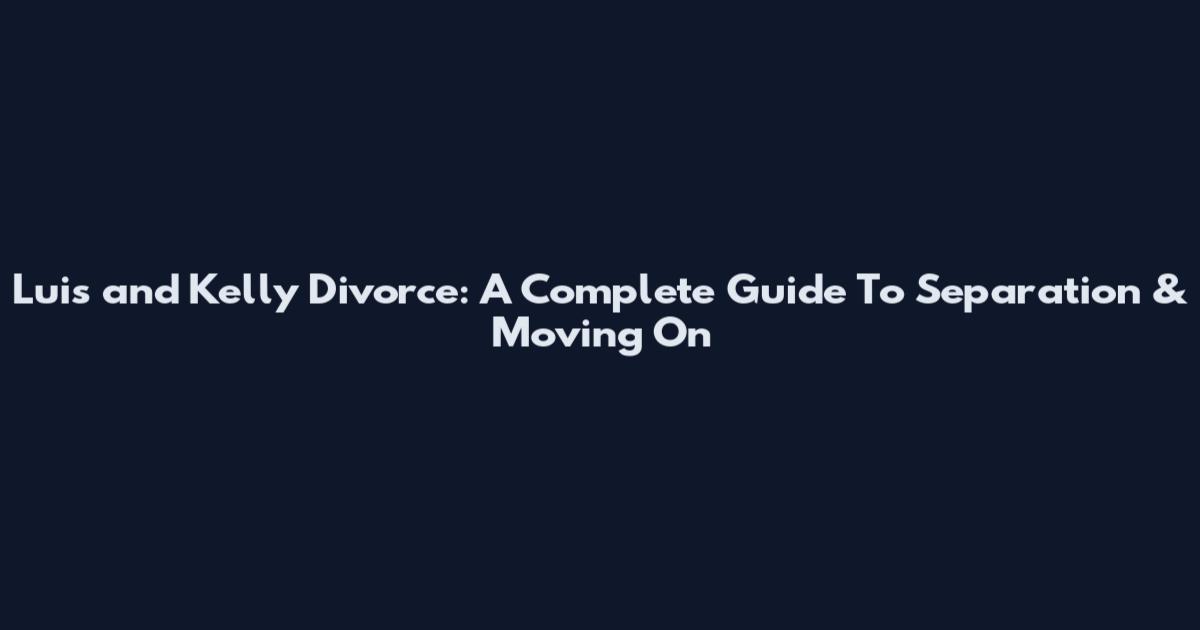 Luis and Kelly Divorce: A Complete Guide To Separation & Moving On