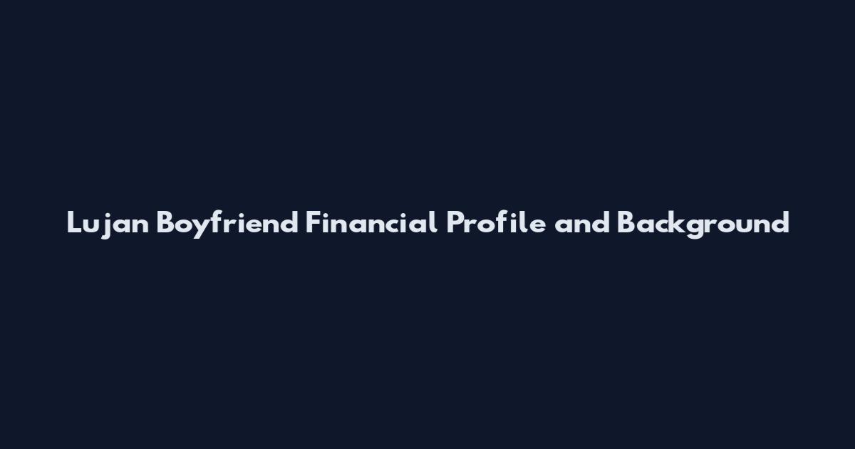 Lujan Boyfriend Financial Profile and Background