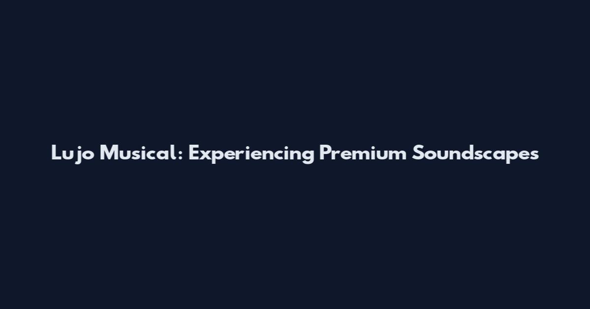 Lujo Musical: Experiencing Premium Soundscapes